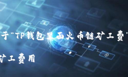 为了更好地帮助您，以下是关于“TP钱包里面火币链矿工费”主题的内容提纲和详细介绍。

详细解读TP钱包中的火币链矿工费用