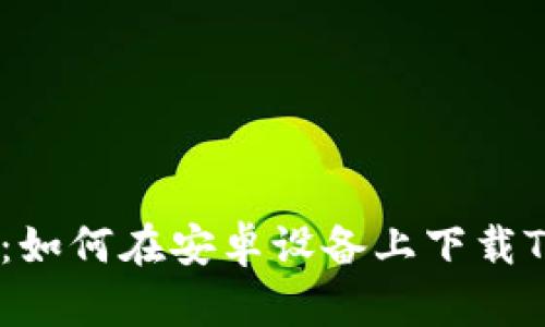 全面指南：如何在安卓设备上下载TP钱包App