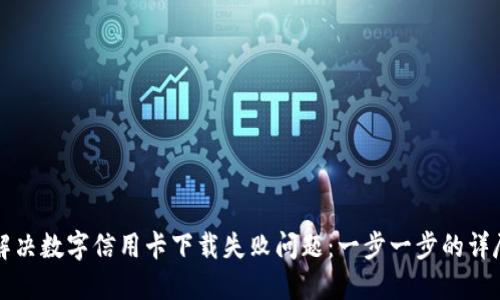 如何解决数字信用卡下载失败问题：一步一步的详尽指南